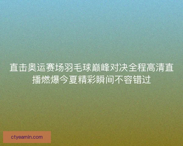 直击奥运赛场羽毛球巅峰对决全程高清直播燃爆今夏精彩瞬间不容错过
