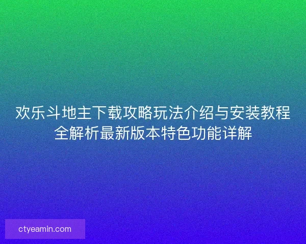 欢乐斗地主下载攻略玩法介绍与安装教程全解析最新版本特色功能详解