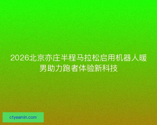 2026北京亦庄半程马拉松启用机器人暖男助力跑者体验新科技